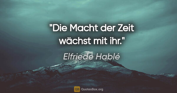 Elfriede Hablé Zitat: "Die Macht der Zeit wächst mit ihr."