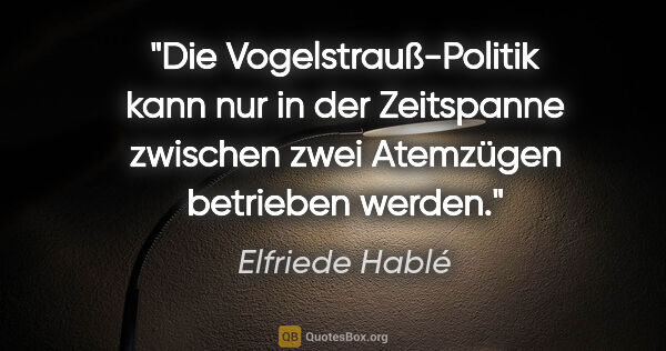 Elfriede Hablé Zitat: "Die Vogelstrauß-Politik kann nur in der Zeitspanne zwischen..."