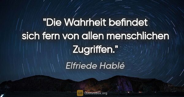 Elfriede Hablé Zitat: "Die Wahrheit befindet sich fern von allen menschlichen Zugriffen."