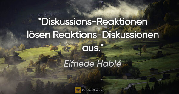 Elfriede Hablé Zitat: "Diskussions-Reaktionen lösen Reaktions-Diskussionen aus."