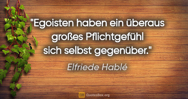 Elfriede Hablé Zitat: "Egoisten haben ein überaus großes Pflichtgefühl sich selbst..."