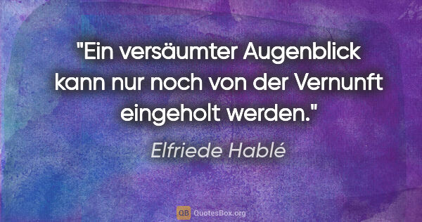 Elfriede Hablé Zitat: "Ein versäumter Augenblick kann nur noch von der Vernunft..."