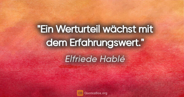 Elfriede Hablé Zitat: "Ein Werturteil wächst mit dem Erfahrungswert."