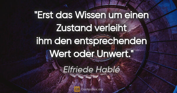 Elfriede Hablé Zitat: "Erst das Wissen um einen Zustand verleiht ihm den..."