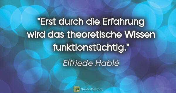 Elfriede Hablé Zitat: "Erst durch die Erfahrung wird das theoretische Wissen..."