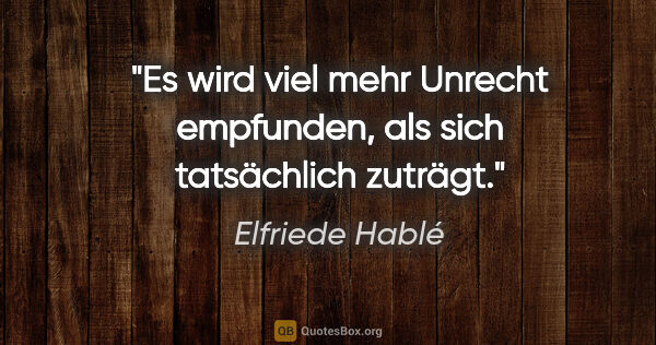 Elfriede Hablé Zitat: "Es wird viel mehr Unrecht empfunden, als sich tatsächlich..."