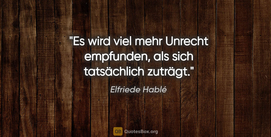 Elfriede Hablé Zitat: "Es wird viel mehr Unrecht empfunden, als sich tatsächlich..."