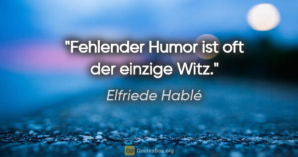Elfriede Hablé Zitat: "Fehlender Humor ist oft der einzige Witz."