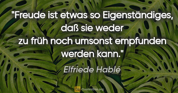 Elfriede Hablé Zitat: "Freude ist etwas so Eigenständiges, daß sie weder zu früh noch..."