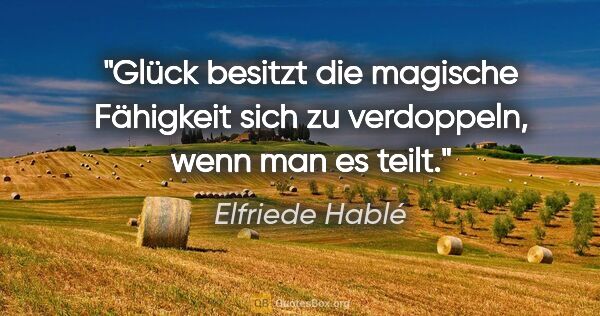 Elfriede Hablé Zitat: "Glück besitzt die magische Fähigkeit sich zu verdoppeln, wenn..."