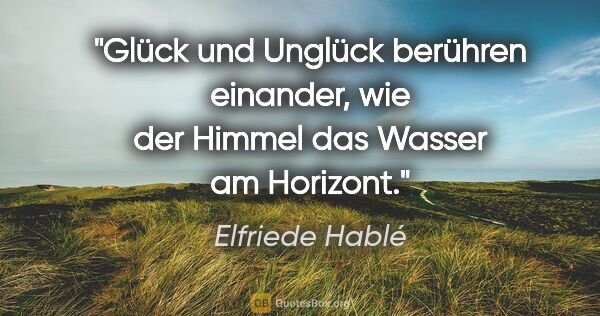 Elfriede Hablé Zitat: "Glück und Unglück berühren einander, wie der Himmel das Wasser..."
