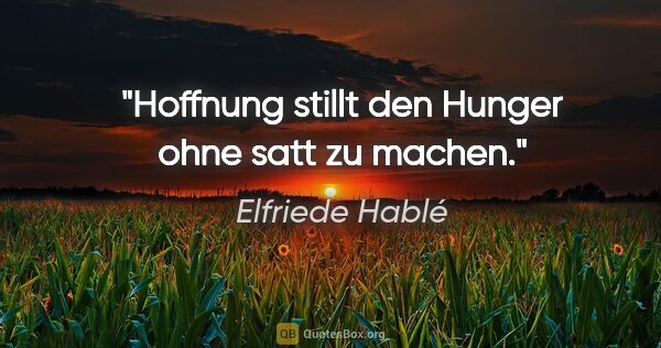 Elfriede Hablé Zitat: "Hoffnung stillt den Hunger ohne satt zu machen."