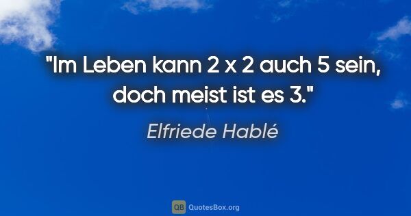 Elfriede Hablé Zitat: "Im Leben kann 2 x 2 auch 5 sein, doch meist ist es 3."