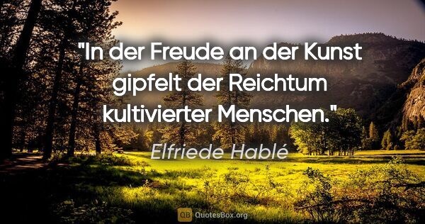 Elfriede Hablé Zitat: "In der Freude an der Kunst gipfelt der Reichtum kultivierter..."
