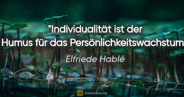 Elfriede Hablé Zitat: "Individualität ist der Humus für das Persönlichkeitswachstum."