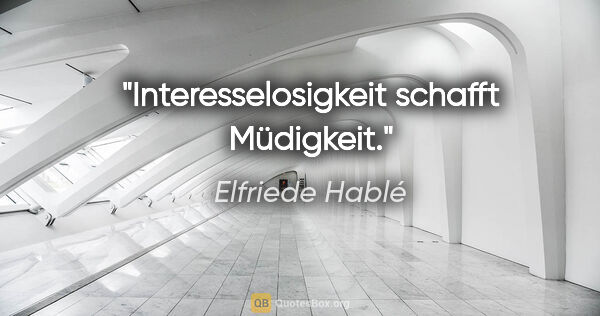 Elfriede Hablé Zitat: "Interesselosigkeit schafft Müdigkeit."