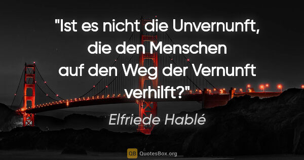 Elfriede Hablé Zitat: "Ist es nicht die Unvernunft, die den Menschen auf den Weg der..."