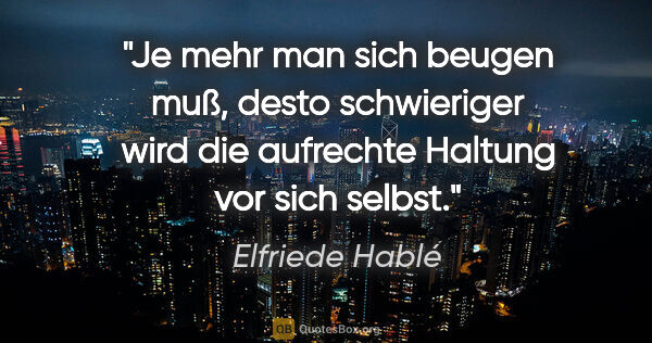 Elfriede Hablé Zitat: "Je mehr man sich beugen muß, desto schwieriger wird die..."