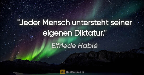 Elfriede Hablé Zitat: "Jeder Mensch untersteht seiner eigenen Diktatur."