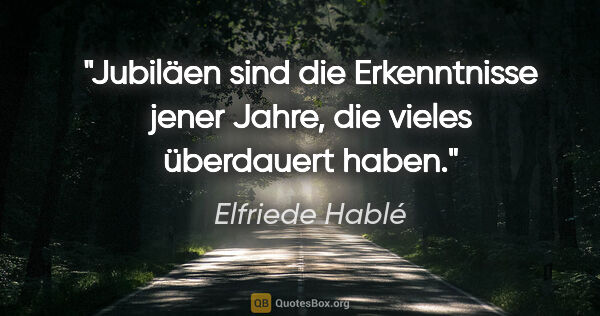 Elfriede Hablé Zitat: "Jubiläen sind die Erkenntnisse jener Jahre, die vieles..."
