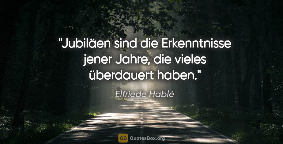 Elfriede Hablé Zitat: "Jubiläen sind die Erkenntnisse jener Jahre, die vieles..."