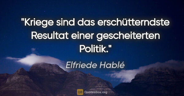 Elfriede Hablé Zitat: "Kriege sind das erschütterndste Resultat einer gescheiterten..."