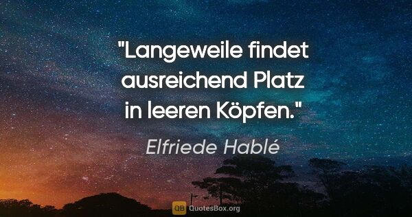 Elfriede Hablé Zitat: "Langeweile findet ausreichend Platz in leeren Köpfen."