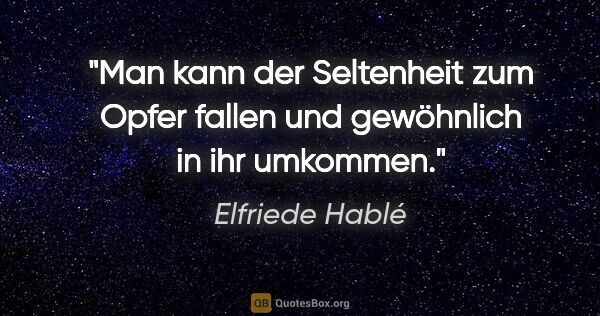 Elfriede Hablé Zitat: "Man kann der Seltenheit zum Opfer fallen und gewöhnlich in ihr..."