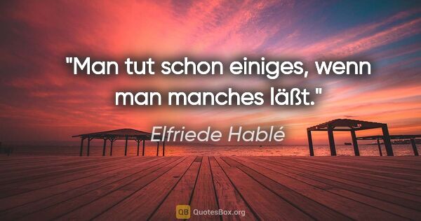 Elfriede Hablé Zitat: "Man tut schon einiges, wenn man manches läßt."