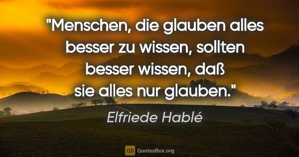 Elfriede Hablé Zitat: "Menschen, die glauben alles besser zu wissen, sollten besser..."