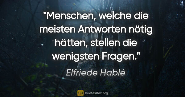 Elfriede Hablé Zitat: "Menschen, welche die meisten Antworten nötig hätten, stellen..."