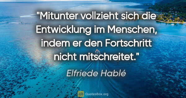Elfriede Hablé Zitat: "Mitunter vollzieht sich die Entwicklung im Menschen, indem er..."