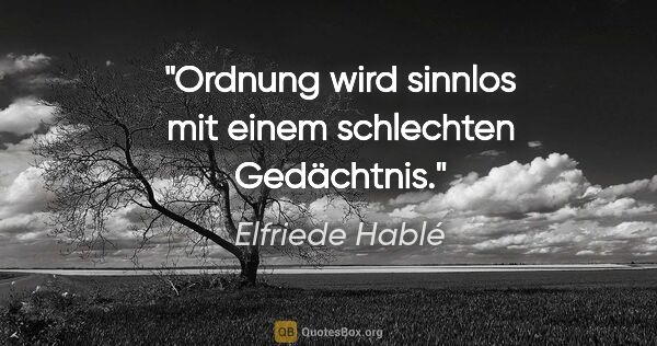 Elfriede Hablé Zitat: "Ordnung wird sinnlos mit einem schlechten Gedächtnis."