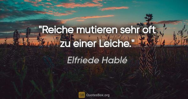 Elfriede Hablé Zitat: "Reiche mutieren sehr oft zu einer Leiche."