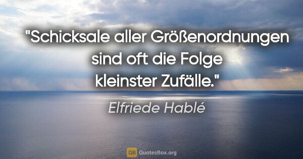 Elfriede Hablé Zitat: "Schicksale aller Größenordnungen sind oft die Folge kleinster..."