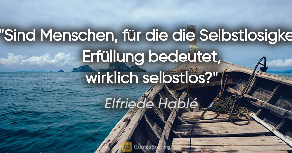 Elfriede Hablé Zitat: "Sind Menschen, für die die Selbstlosigkeit Erfüllung bedeutet,..."