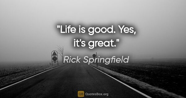 Rick Springfield quote: "Life is good. Yes, it's great."