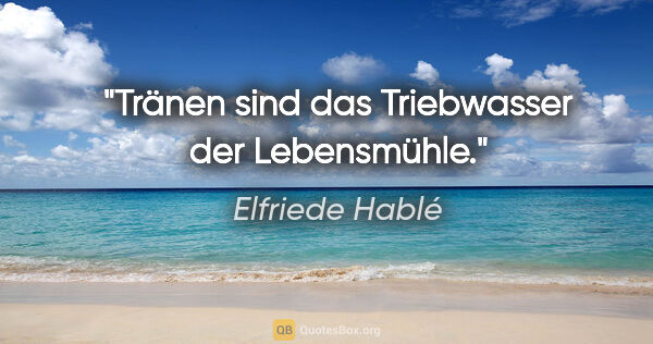 Elfriede Hablé Zitat: "Tränen sind das Triebwasser der Lebensmühle."