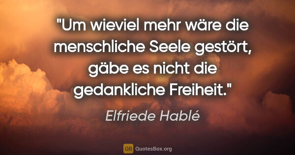 Elfriede Hablé Zitat: "Um wieviel mehr wäre die menschliche Seele gestört, gäbe es..."