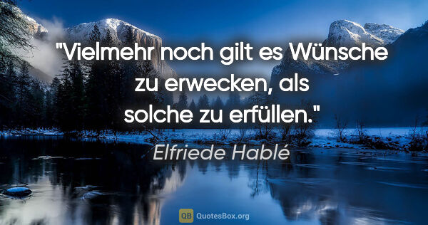 Elfriede Hablé Zitat: "Vielmehr noch gilt es Wünsche zu erwecken, als solche zu..."