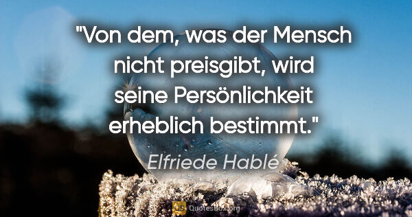 Elfriede Hablé Zitat: "Von dem, was der Mensch nicht preisgibt, wird seine..."