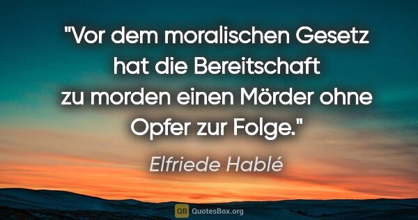Elfriede Hablé Zitat: "Vor dem moralischen Gesetz hat die Bereitschaft zu morden..."