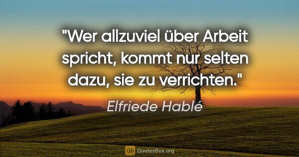 Elfriede Hablé Zitat: "Wer allzuviel über Arbeit spricht, kommt nur selten dazu, sie..."