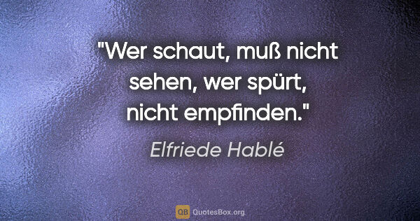 Elfriede Hablé Zitat: "Wer schaut, muß nicht sehen, wer spürt, nicht empfinden."