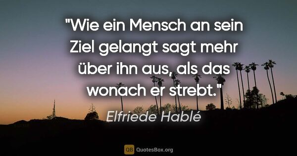 Elfriede Hablé Zitat: "Wie ein Mensch an sein Ziel gelangt sagt mehr über ihn aus,..."