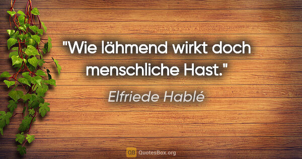 Elfriede Hablé Zitat: "Wie lähmend wirkt doch menschliche Hast."