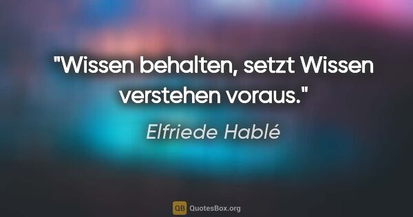 Elfriede Hablé Zitat: "Wissen behalten, setzt Wissen verstehen voraus."