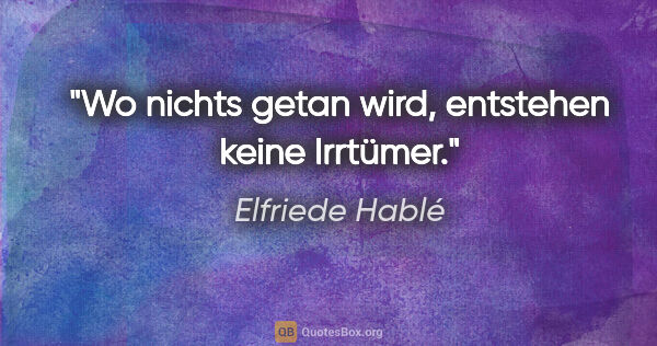 Elfriede Hablé Zitat: "Wo nichts getan wird, entstehen keine Irrtümer."