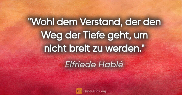 Elfriede Hablé Zitat: "Wohl dem Verstand, der den Weg der Tiefe geht, um nicht breit..."