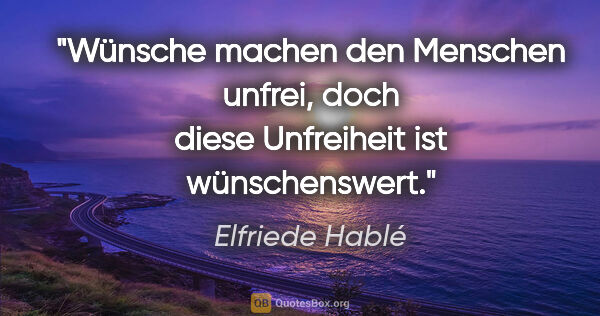Elfriede Hablé Zitat: "Wünsche machen den Menschen unfrei, doch diese Unfreiheit ist..."